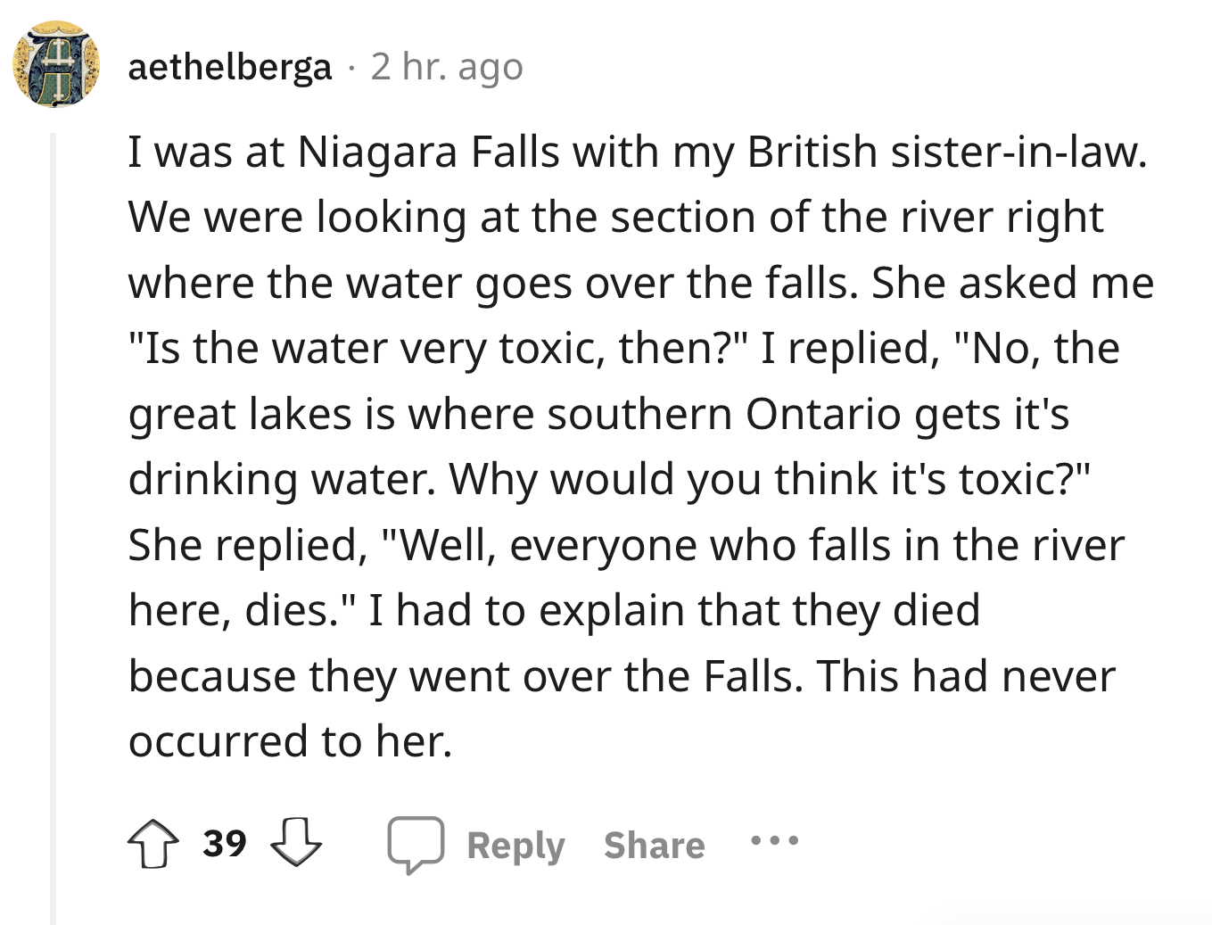 angle - aethelberga 2 hr. ago I was at Niagara Falls with my British sisterinlaw. We were looking at the section of the river right where the water goes over the falls. She asked me "Is the water very toxic, then?" I replied, "No, the great lakes is where
